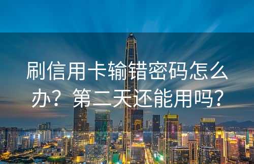 刷信用卡输错密码怎么办？第二天还能用吗？