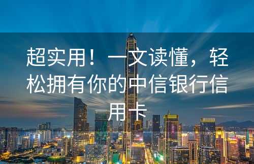 超实用！一文读懂，轻松拥有你的中信银行信用卡