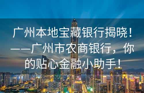 广州本地宝藏银行揭晓！——广州市农商银行，你的贴心金融小助手！