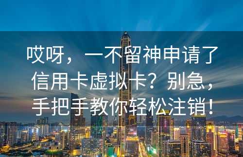 哎呀，一不留神申请了信用卡虚拟卡？别急，手把手教你轻松注销！