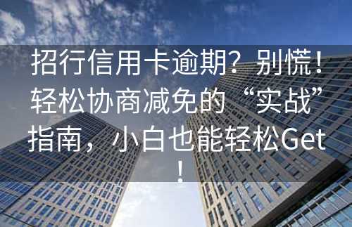 招行信用卡逾期？别慌！轻松协商减免的“实战”指南，小白也能轻松Get！