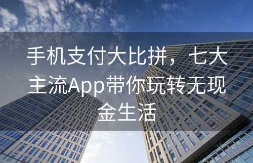 手机支付大比拼，七大主流App带你玩转无现金生活