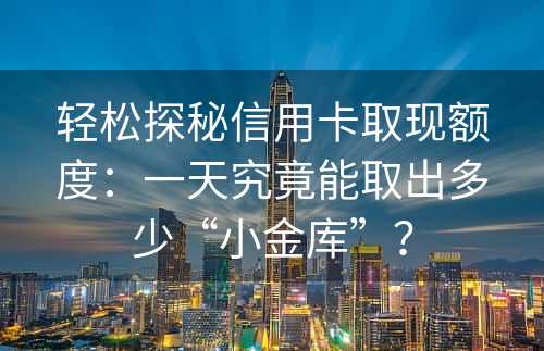 轻松探秘信用卡取现额度：一天究竟能取出多少“小金库”？