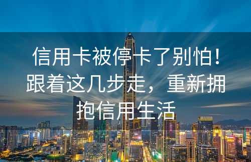 信用卡被停卡了别怕！跟着这几步走，重新拥抱信用生活