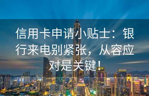 信用卡申请小贴士：银行来电别紧张，从容应对是关键！