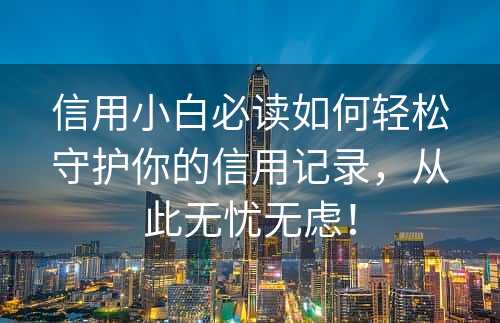 信用小白必读如何轻松守护你的信用记录，从此无忧无虑！