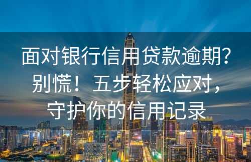 面对银行信用贷款逾期？别慌！五步轻松应对，守护你的信用记录