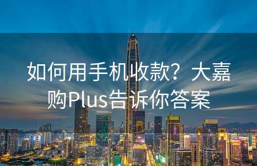 如何用手机收款？大嘉购Plus告诉你答案