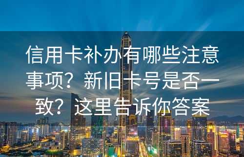 信用卡补办有哪些注意事项？新旧卡号是否一致？这里告诉你答案