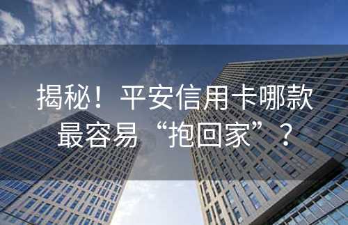 揭秘！平安信用卡哪款最容易“抱回家”？