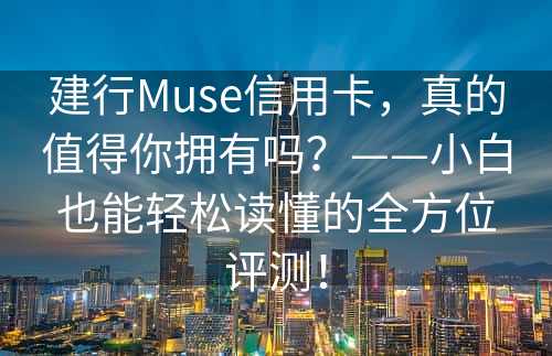 建行Muse信用卡，真的值得你拥有吗？——小白也能轻松读懂的全方位评测！