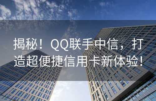 揭秘！QQ联手中信，打造超便捷信用卡新体验！