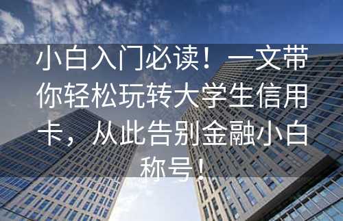 小白入门必读！一文带你轻松玩转大学生信用卡，从此告别金融小白称号！