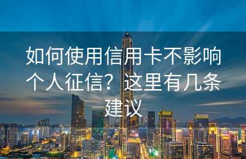 如何使用信用卡不影响个人征信？这里有几条建议