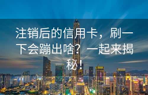 注销后的信用卡，刷一下会蹦出啥？一起来揭秘！