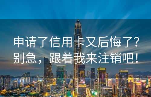 申请了信用卡又后悔了？别急，跟着我来注销吧！