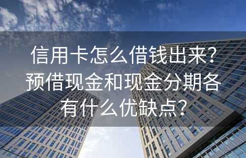 信用卡怎么借钱出来？预借现金和现金分期各有什么优缺点？