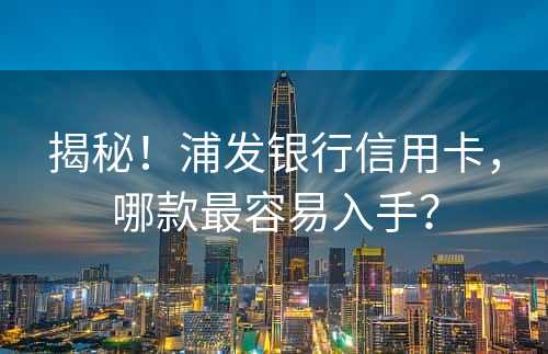 揭秘！浦发银行信用卡，哪款最容易入手？