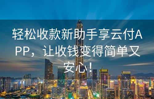 轻松收款新助手享云付APP，让收钱变得简单又安心！