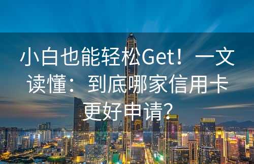 小白也能轻松Get！一文读懂：到底哪家信用卡更好申请？