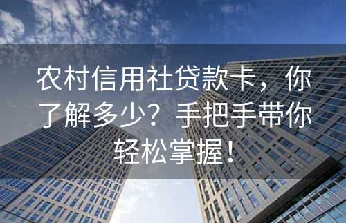 农村信用社贷款卡，你了解多少？手把手带你轻松掌握！