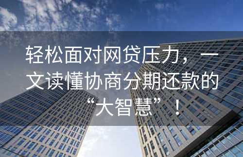 轻松面对网贷压力，一文读懂协商分期还款的“大智慧”！