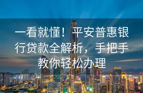 一看就懂！平安普惠银行贷款全解析，手把手教你轻松办理