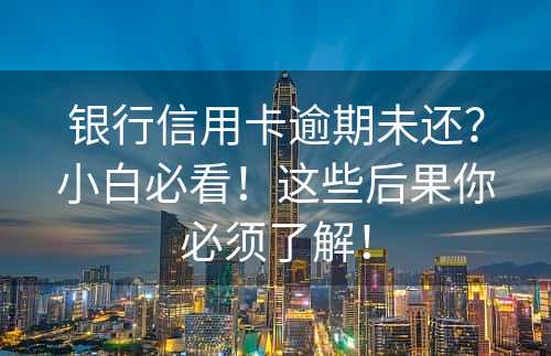 银行信用卡逾期未还？小白必看！这些后果你必须了解！