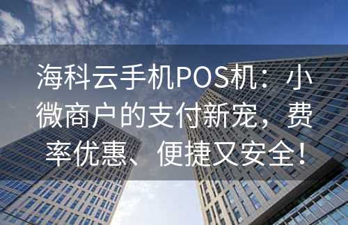 海科云手机POS机：小微商户的支付新宠，费率优惠、便捷又安全！