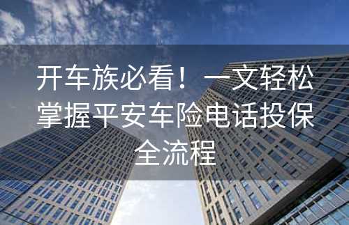 开车族必看！一文轻松掌握平安车险电话投保全流程