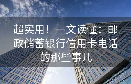 超实用！一文读懂：邮政储蓄银行信用卡电话的那些事儿