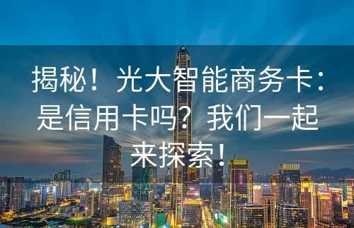 揭秘！光大智能商务卡：是信用卡吗？我们一起来探索！