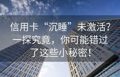 信用卡“沉睡”未激活？一探究竟，你可能错过了这些小秘密！