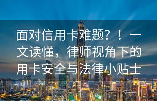 面对信用卡难题？！一文读懂，律师视角下的用卡安全与法律小贴士