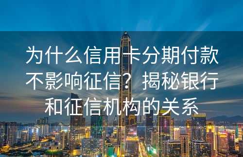 为什么信用卡分期付款不影响征信？揭秘银行和征信机构的关系