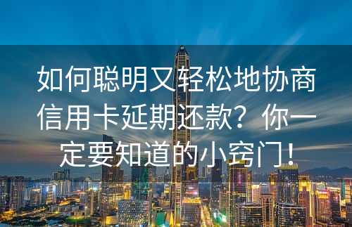 如何聪明又轻松地协商信用卡延期还款？你一定要知道的小窍门！