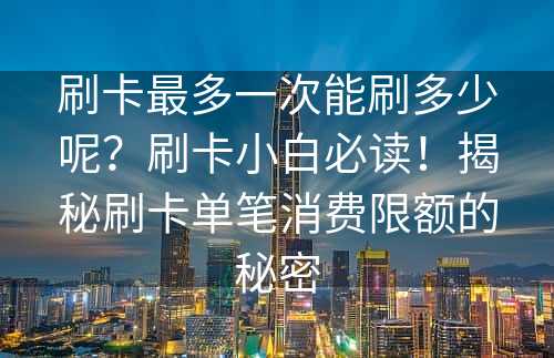 刷卡最多一次能刷多少呢？刷卡小白必读！揭秘刷卡单笔消费限额的秘密