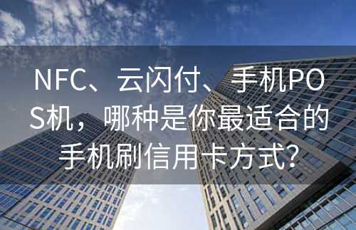 NFC、云闪付、手机POS机，哪种是你最适合的手机刷信用卡方式？