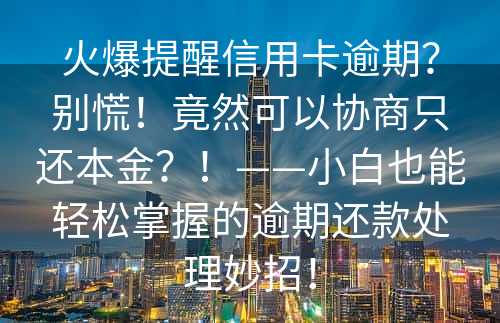 火爆提醒信用卡逾期？别慌！竟然可以协商只还本金？！——小白也能轻松掌握的逾期还款处理妙招！