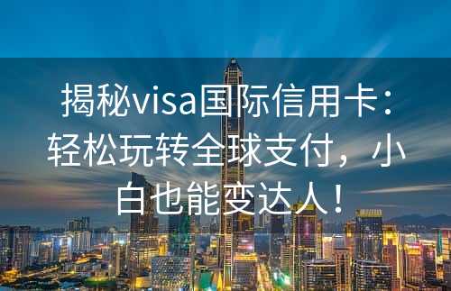 揭秘visa国际信用卡：轻松玩转全球支付，小白也能变达人！