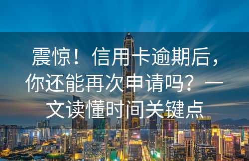 震惊！信用卡逾期后，你还能再次申请吗？一文读懂时间关键点