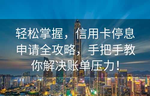 轻松掌握，信用卡停息申请全攻略，手把手教你解决账单压力！