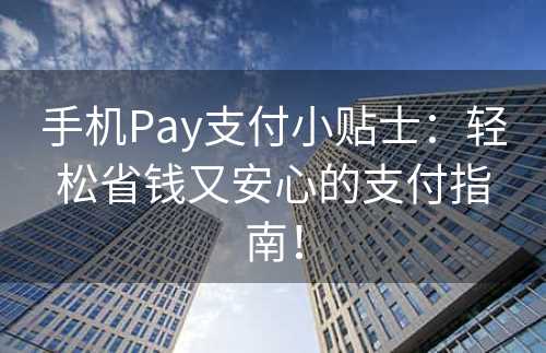 手机Pay支付小贴士：轻松省钱又安心的支付指南！