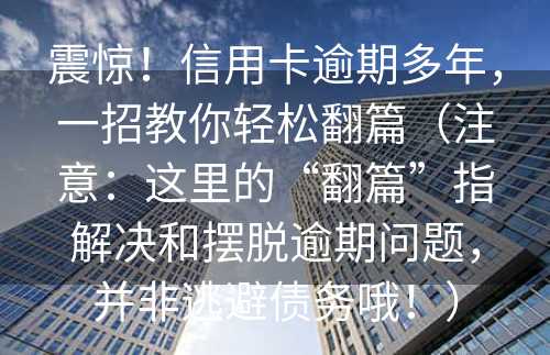 震惊！信用卡逾期多年，一招教你轻松翻篇（注意：这里的“翻篇”指解决和摆脱逾期问题，并非逃避债务哦！）