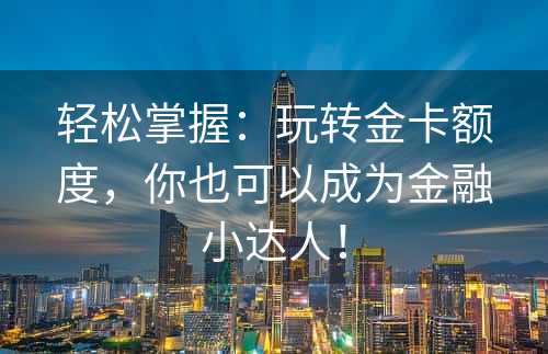 轻松掌握：玩转金卡额度，你也可以成为金融小达人！