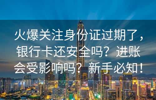 火爆关注身份证过期了，银行卡还安全吗？进账会受影响吗？新手必知！