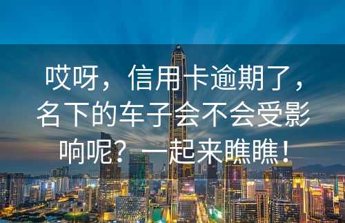 哎呀，信用卡逾期了，名下的车子会不会受影响呢？一起来瞧瞧！