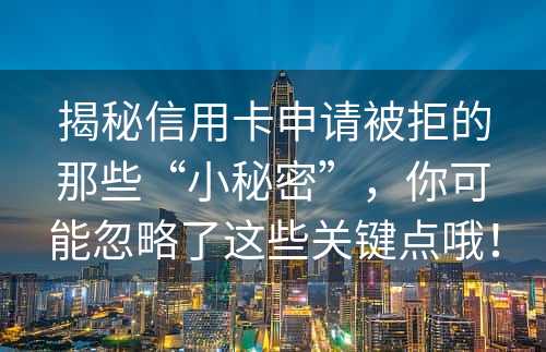 揭秘信用卡申请被拒的那些“小秘密”，你可能忽略了这些关键点哦！