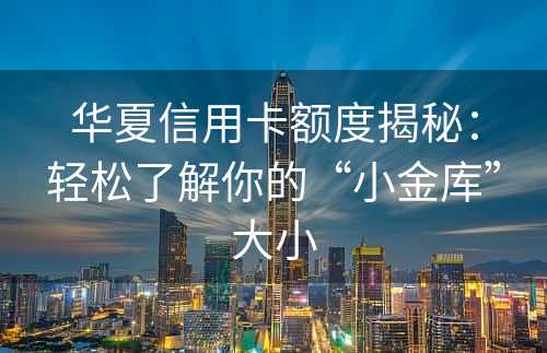 华夏信用卡额度揭秘：轻松了解你的“小金库”大小