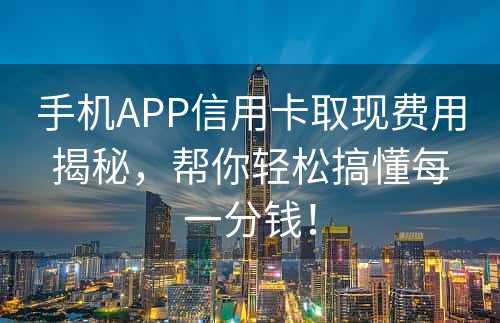 手机APP信用卡取现费用揭秘，帮你轻松搞懂每一分钱！